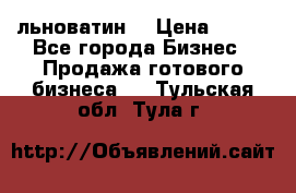 льноватин  › Цена ­ 100 - Все города Бизнес » Продажа готового бизнеса   . Тульская обл.,Тула г.